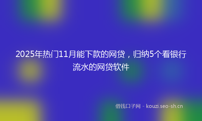 2025年热门11月能下款的网贷，归纳5个看银行流水的网贷软件
