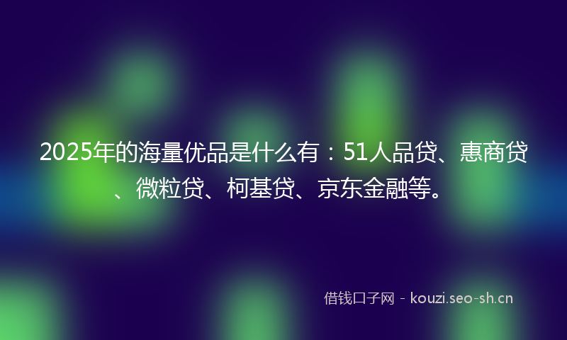 2025年的海量优品是什么有：51人品贷、惠商贷、微粒贷、柯基贷、京东金融等。