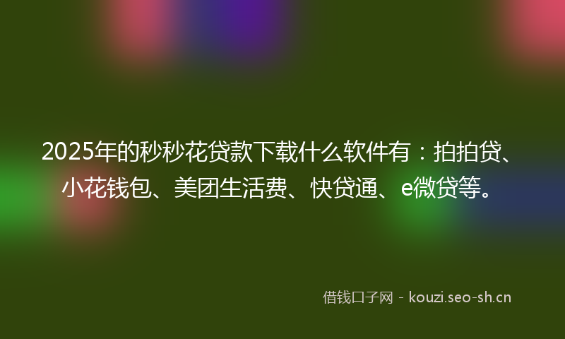 2025年的秒秒花贷款下载什么软件有：拍拍贷、小花钱包、美团生活费、快贷通、e微贷等。