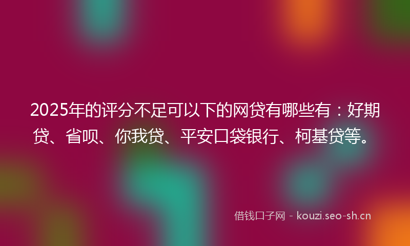 2025年的评分不足可以下的网贷有哪些有：好期贷、省呗、你我贷、平安口袋银行、柯基贷等。