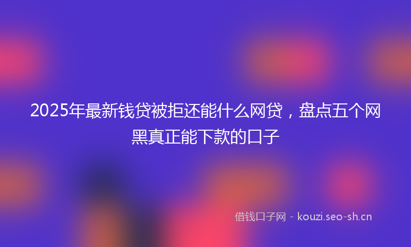 2025年最新钱贷被拒还能什么网贷，盘点五个网黑真正能下款的口子