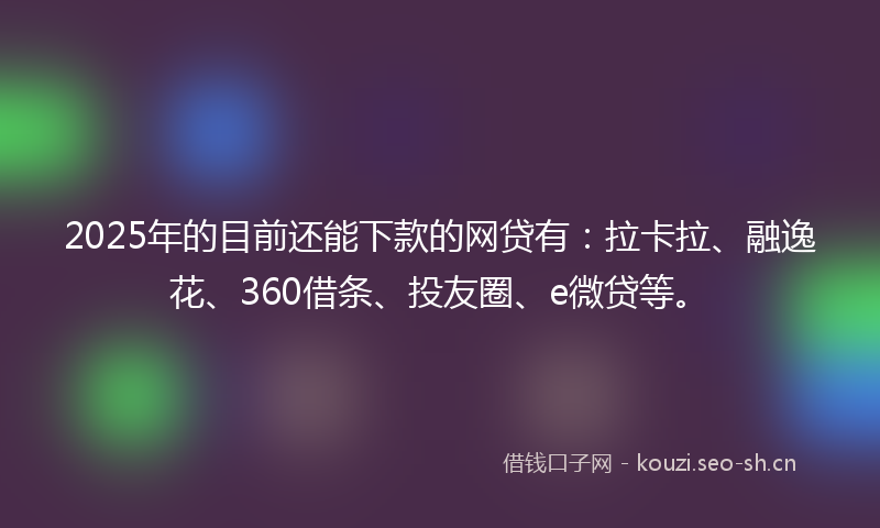 2025年的目前还能下款的网贷有：拉卡拉、融逸花、360借条、投友圈、e微贷等。