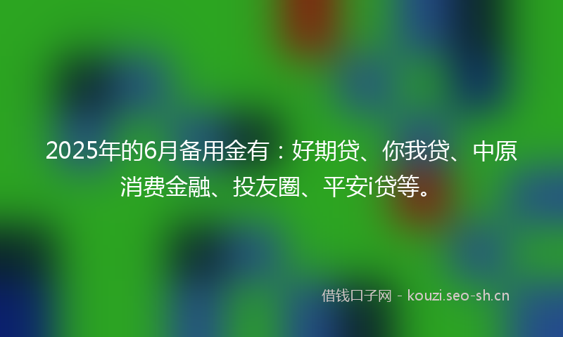 2025年的6月备用金有：好期贷、你我贷、中原消费金融、投友圈、平安i贷等。