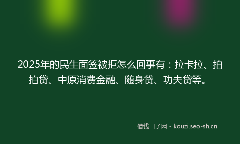2025年的民生面签被拒怎么回事有：拉卡拉、拍拍贷、中原消费金融、随身贷、功夫贷等。