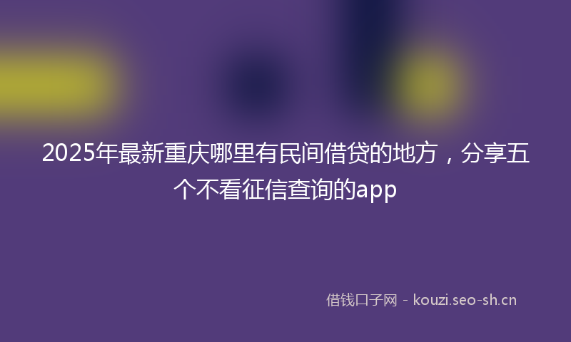 2025年最新重庆哪里有民间借贷的地方，分享五个不看征信查询的app