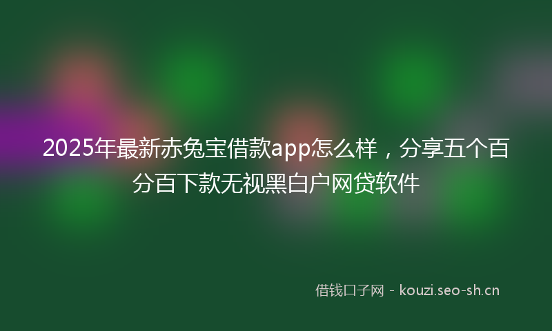 2025年最新赤兔宝借款app怎么样，分享五个百分百下款无视黑白户网贷软件