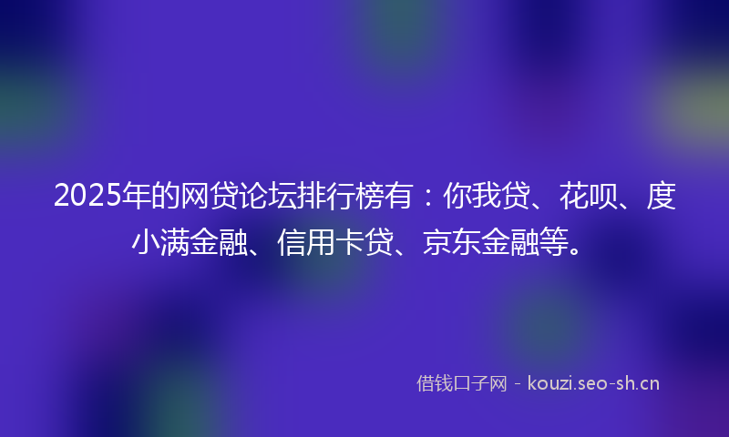 2025年的网贷论坛排行榜有：你我贷、花呗、度小满金融、信用卡贷、京东金融等。