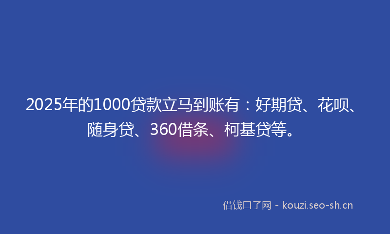 2025年的1000贷款立马到账有：好期贷、花呗、随身贷、360借条、柯基贷等。