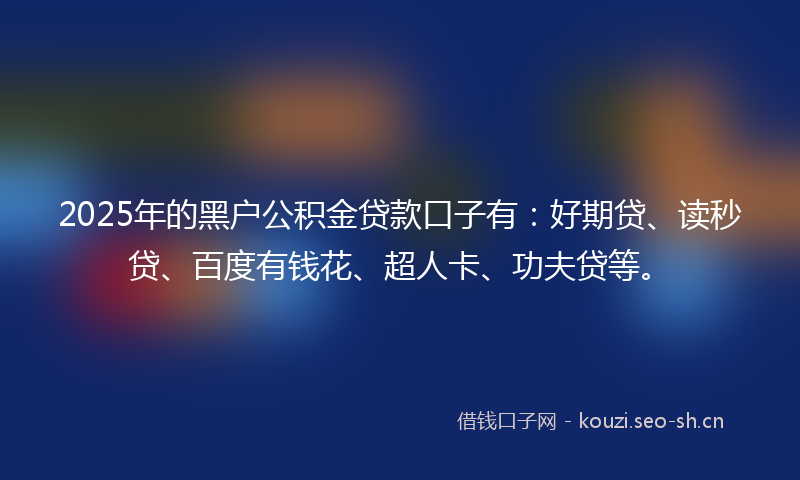 2025年的黑户公积金贷款口子有：好期贷、读秒贷、百度有钱花、超人卡、功夫贷等。