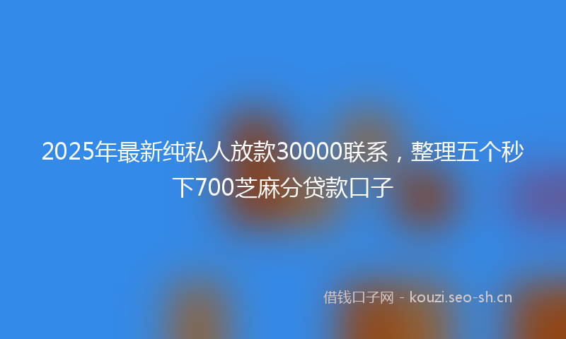 2025年最新纯私人放款30000联系，整理五个秒下700芝麻分贷款口子