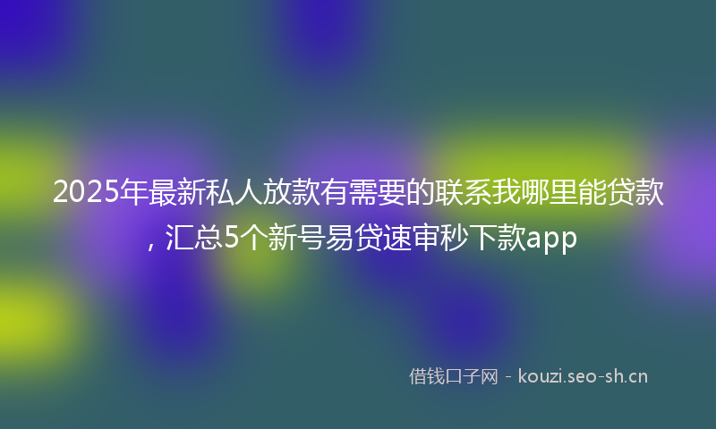 2025年最新私人放款有需要的联系我哪里能贷款，汇总5个新号易贷速审秒下款app