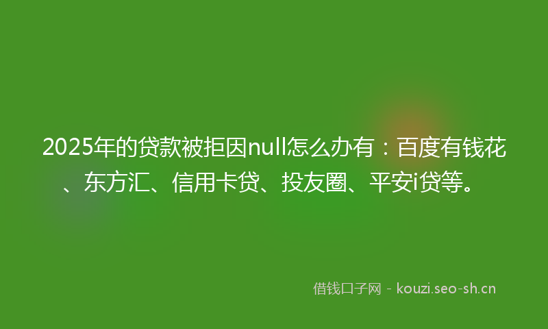2025年的贷款被拒因null怎么办有：百度有钱花、东方汇、信用卡贷、投友圈、平安i贷等。