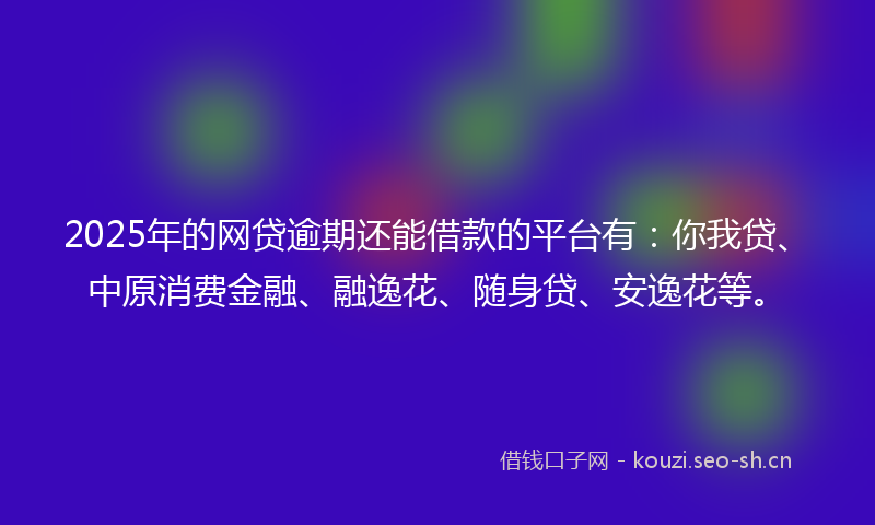 2025年的网贷逾期还能借款的平台有：你我贷、中原消费金融、融逸花、随身贷、安逸花等。