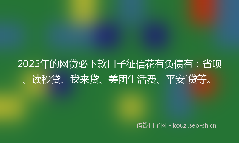 2025年的网贷必下款口子征信花有负债有：省呗、读秒贷、我来贷、美团生活费、平安i贷等。