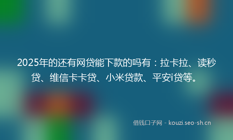 2025年的还有网贷能下款的吗有：拉卡拉、读秒贷、维信卡卡贷、小米贷款、平安i贷等。