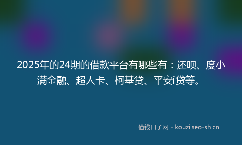 2025年的24期的借款平台有哪些有：还呗、度小满金融、超人卡、柯基贷、平安i贷等。