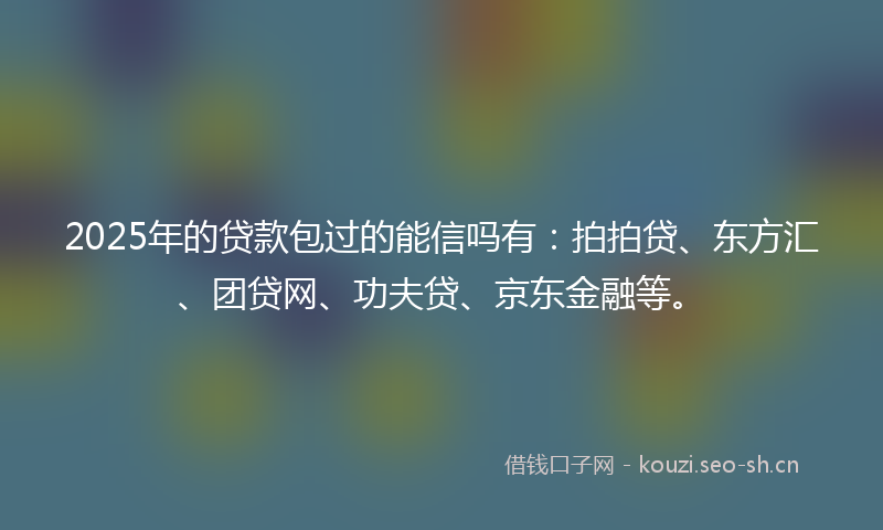 2025年的贷款包过的能信吗有：拍拍贷、东方汇、团贷网、功夫贷、京东金融等。