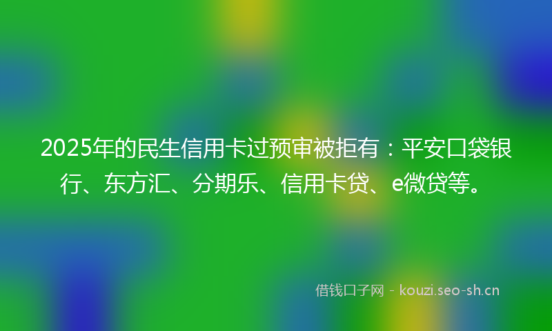 2025年的民生信用卡过预审被拒有：平安口袋银行、东方汇、分期乐、信用卡贷、e微贷等。