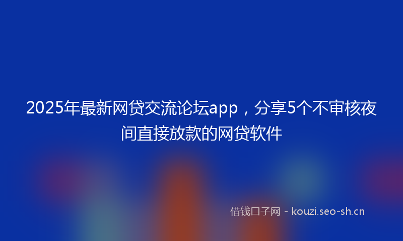 2025年最新网贷交流论坛app，分享5个不审核夜间直接放款的网贷软件