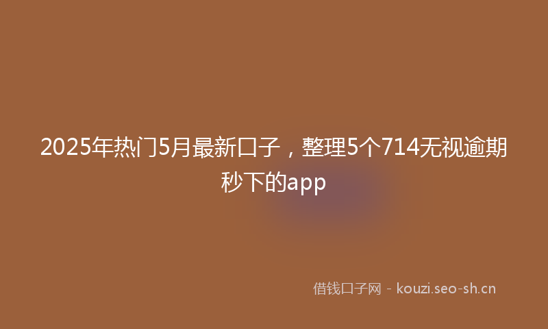 2025年热门5月最新口子，整理5个714无视逾期秒下的app