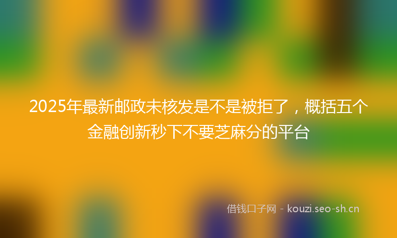 2025年最新邮政未核发是不是被拒了，概括五个金融创新秒下不要芝麻分的平台