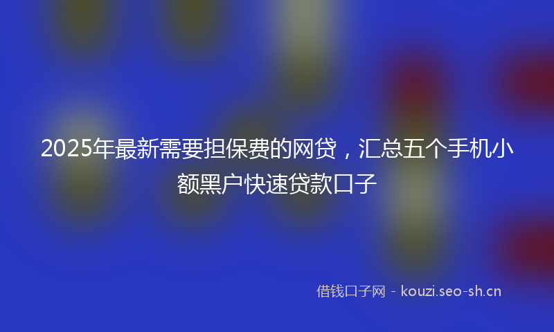 2025年最新需要担保费的网贷，汇总五个手机小额黑户快速贷款口子