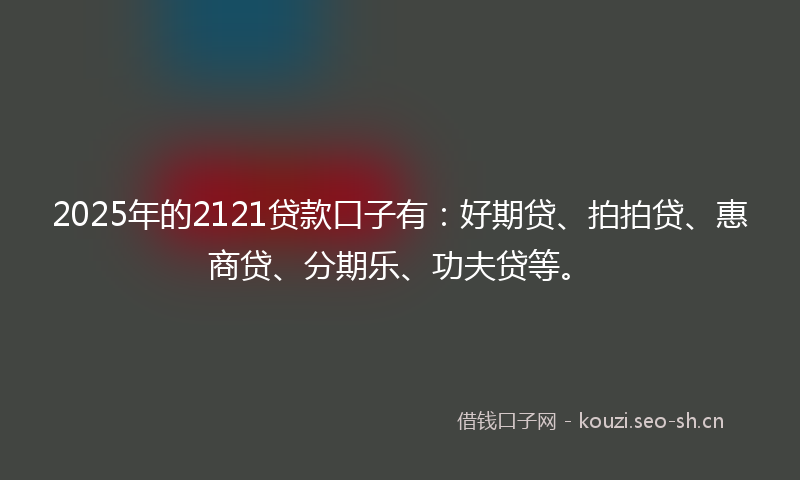 2025年的2121贷款口子有：好期贷、拍拍贷、惠商贷、分期乐、功夫贷等。