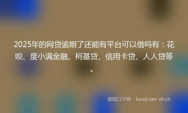 2025年的网贷逾期了还能有平台可以借吗有：花呗、度小满金融、柯基贷、信用卡贷、人人贷等。
