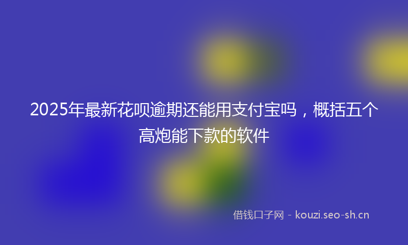 2025年最新花呗逾期还能用支付宝吗，概括五个高炮能下款的软件