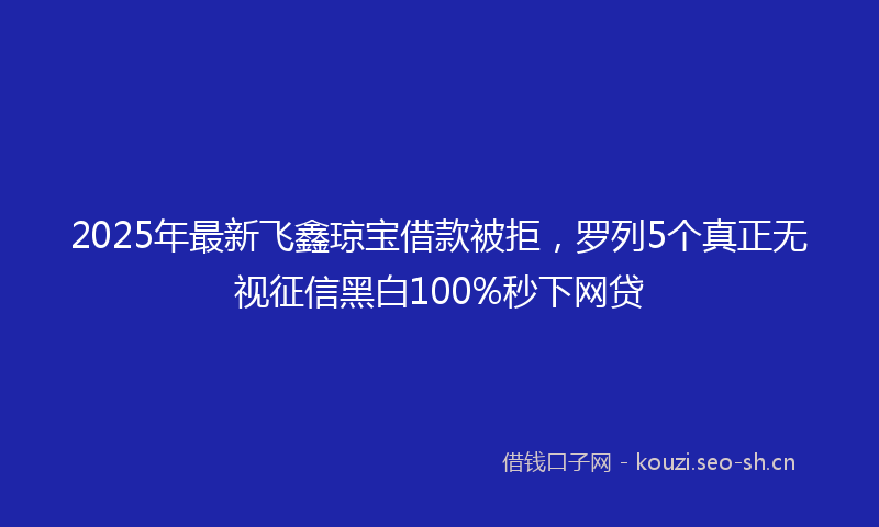 2025年最新飞鑫琼宝借款被拒，罗列5个真正无视征信黑白100%秒下网贷