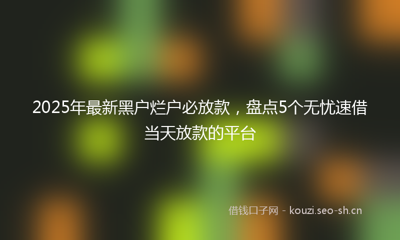 2025年最新黑户烂户必放款，盘点5个无忧速借当天放款的平台