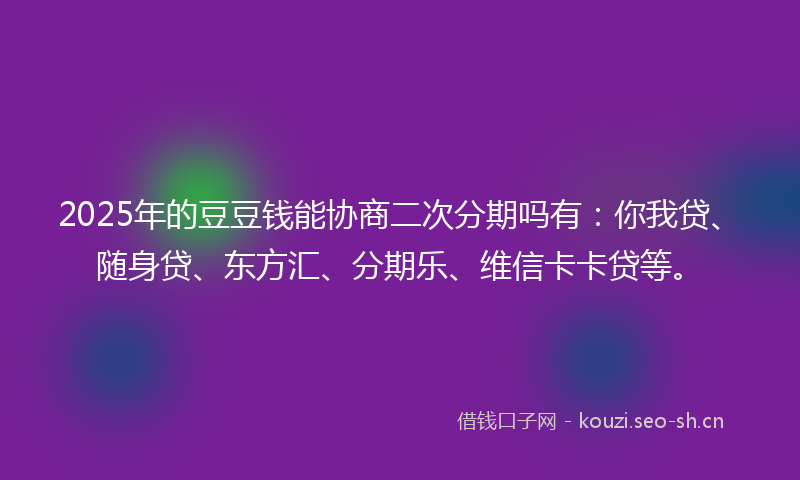 2025年的豆豆钱能协商二次分期吗有：你我贷、随身贷、东方汇、分期乐、维信卡卡贷等。