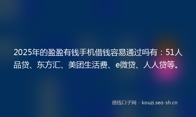 2025年的盈盈有钱手机借钱容易通过吗有：51人品贷、东方汇、美团生活费、e微贷、人人贷等。