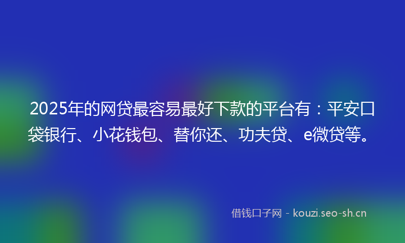 2025年的网贷最容易最好下款的平台有：平安口袋银行、小花钱包、替你还、功夫贷、e微贷等。