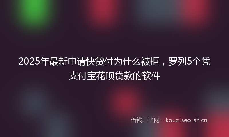 2025年最新申请快贷付为什么被拒，罗列5个凭支付宝花呗贷款的软件