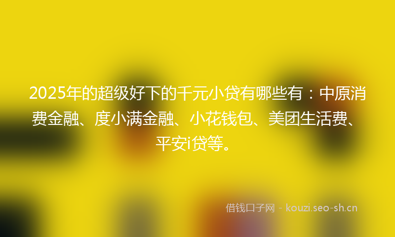 2025年的超级好下的千元小贷有哪些有：中原消费金融、度小满金融、小花钱包、美团生活费、平安i贷等。