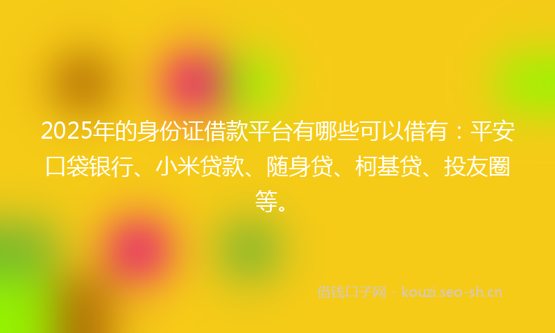 2025年的身份证借款平台有哪些可以借有：平安口袋银行、小米贷款、随身贷、柯基贷、投友圈等。