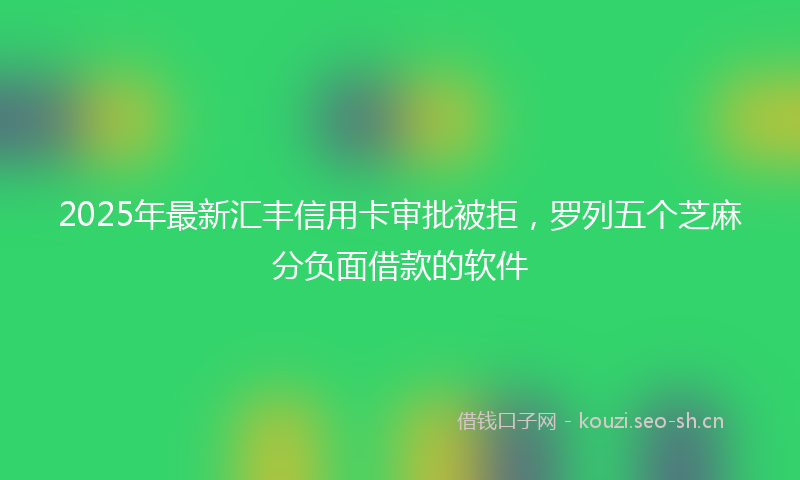 2025年最新汇丰信用卡审批被拒，罗列五个芝麻分负面借款的软件