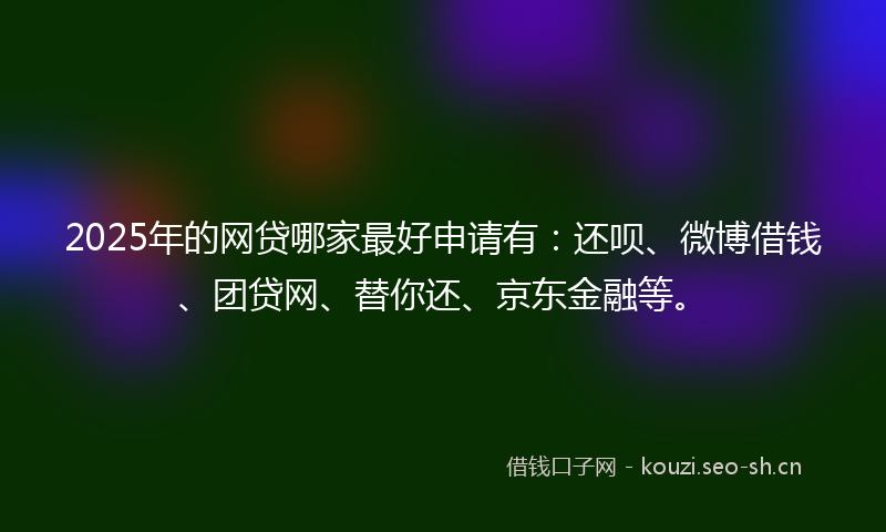 2025年的网贷哪家最好申请有：还呗、微博借钱、团贷网、替你还、京东金融等。