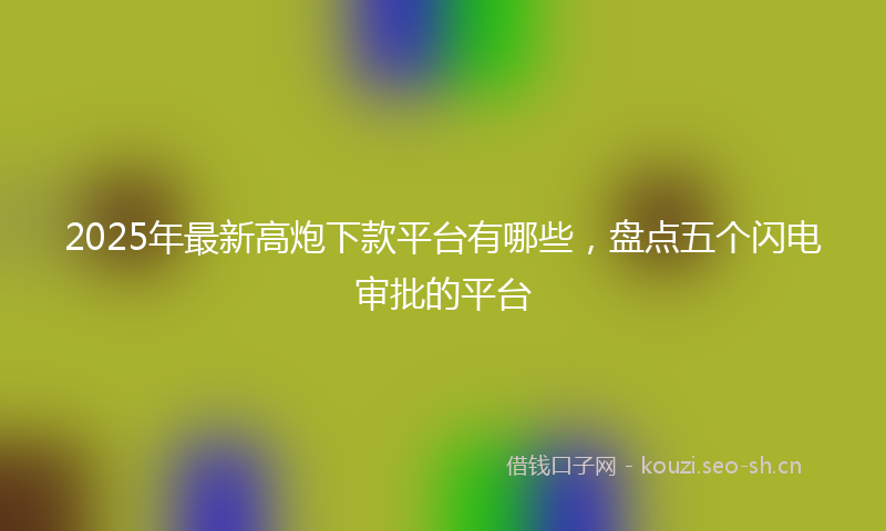 2025年最新高炮下款平台有哪些，盘点五个闪电审批的平台