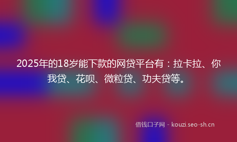 2025年的18岁能下款的网贷平台有：拉卡拉、你我贷、花呗、微粒贷、功夫贷等。