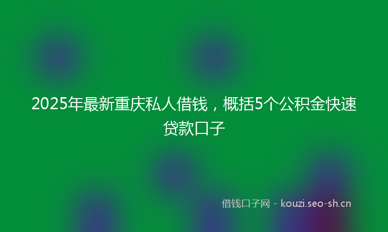 2025年最新重庆私人借钱，概括5个公积金快速贷款口子