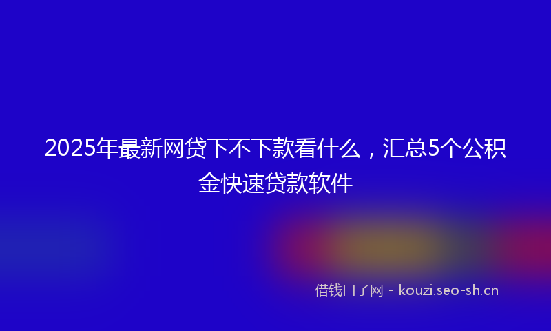 2025年最新网贷下不下款看什么，汇总5个公积金快速贷款软件