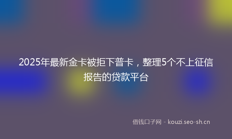 2025年最新金卡被拒下普卡，整理5个不上征信报告的贷款平台