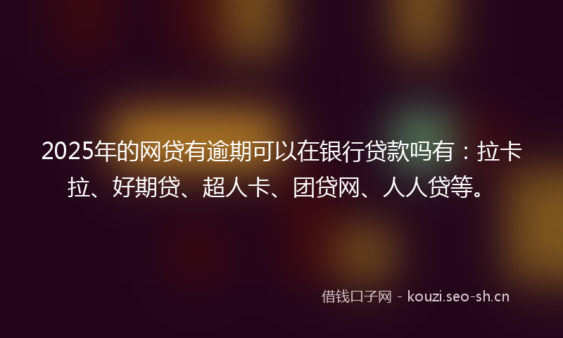 2025年的网贷有逾期可以在银行贷款吗有：拉卡拉、好期贷、超人卡、团贷网、人人贷等。
