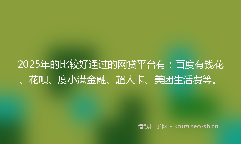 2025年的比较好通过的网贷平台有：百度有钱花、花呗、度小满金融、超人卡、美团生活费等。