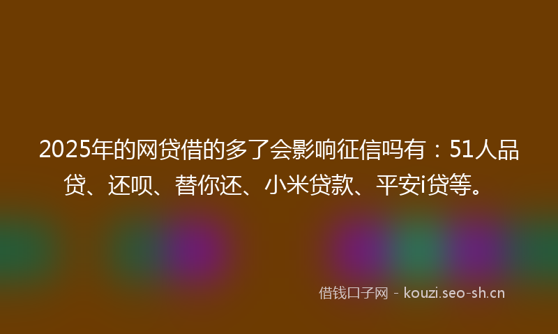 2025年的网贷借的多了会影响征信吗有：51人品贷、还呗、替你还、小米贷款、平安i贷等。