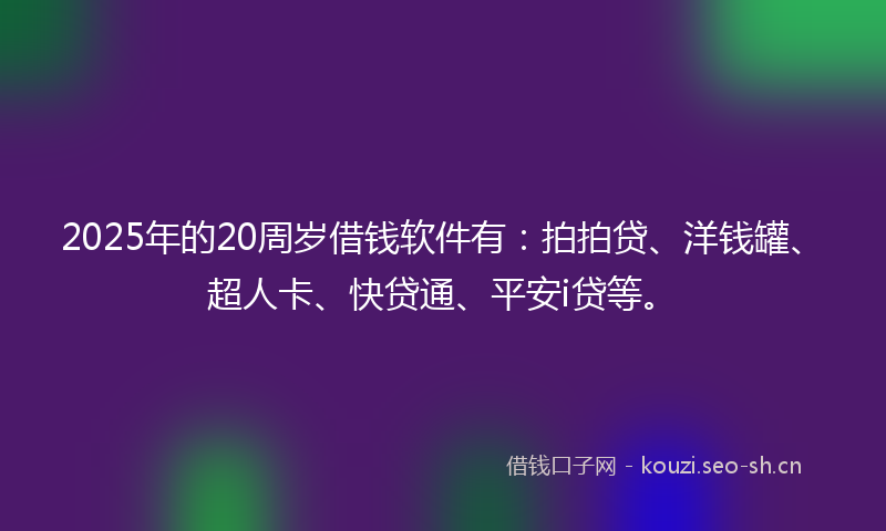 2025年的20周岁借钱软件有：拍拍贷、洋钱罐、超人卡、快贷通、平安i贷等。