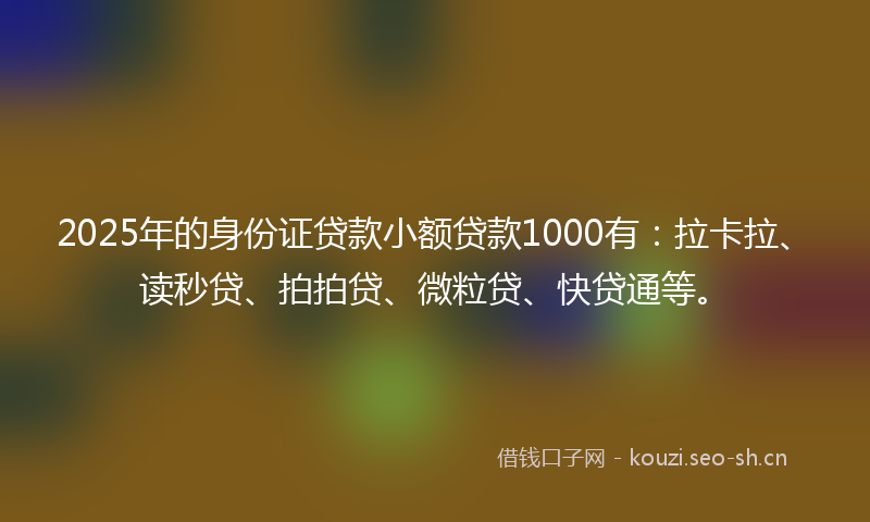 2025年的身份证贷款小额贷款1000有：拉卡拉、读秒贷、拍拍贷、微粒贷、快贷通等。