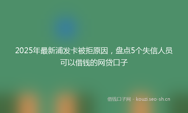 2025年最新浦发卡被拒原因，盘点5个失信人员可以借钱的网贷口子